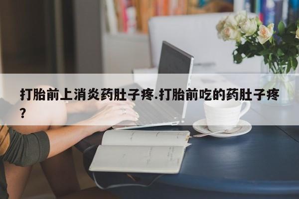 打胎药在线付款打胎前上消炎药肚子疼.打胎前吃的药肚子疼？