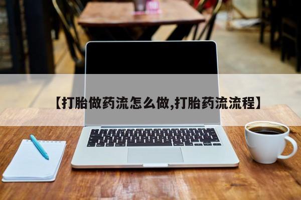 打胎药在线付款【打胎做药流怎么做,打胎药流流程】