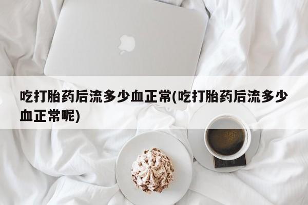 打胎药在线付款吃打胎药后流多少血正常(吃打胎药后流多少血正常呢)