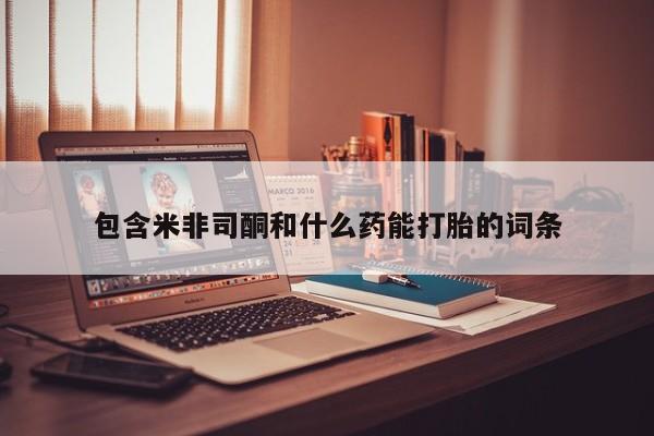 打胎药在线付款包含米非司酮和什么药能打胎的词条