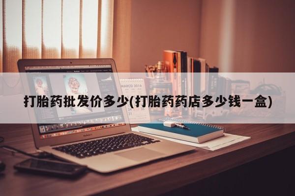 打胎药在线付款打胎药批发价多少(打胎药药店多少钱一盒)