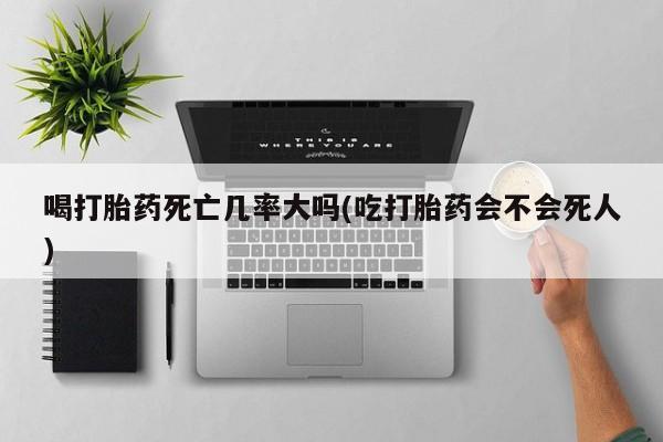 打胎药在线付款喝打胎药死亡几率大吗(吃打胎药会不会死人)