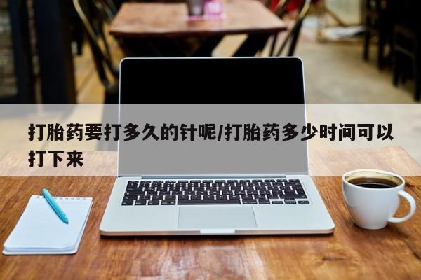 打胎药在线付款打胎药要打多久的针呢/打胎药多少时间可以打下来