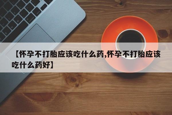 打胎药在线付款【怀孕不打胎应该吃什么药,怀孕不打胎应该吃什么药好】