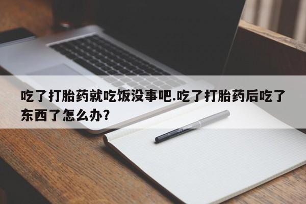 打胎药在线付款吃了打胎药就吃饭没事吧.吃了打胎药后吃了东西了怎么办？