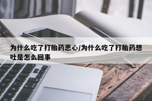 打胎药在线付款为什么吃了打胎药恶心/为什么吃了打胎药想吐是怎么回事