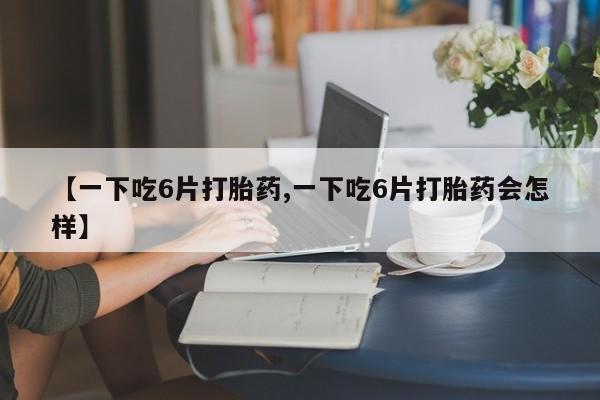 打胎药在线付款【一下吃6片打胎药,一下吃6片打胎药会怎样】