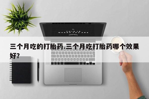 打胎药在线付款三个月吃的打胎药.三个月吃打胎药哪个效果好？
