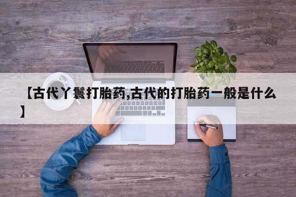打胎药在线付款【古代丫鬟打胎药,古代的打胎药一般是什么】
