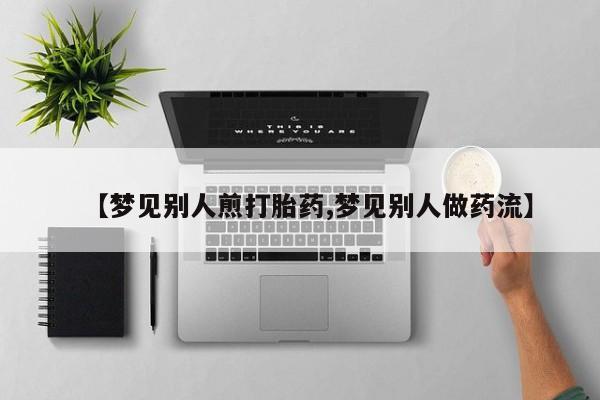 打胎药在线付款【梦见别人煎打胎药,梦见别人做药流】