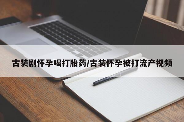 打胎药在线付款古装剧怀孕喝打胎药/古装怀孕被打流产视频