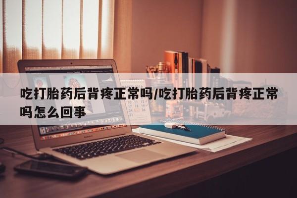 打胎药在线付款吃打胎药后背疼正常吗/吃打胎药后背疼正常吗怎么回事