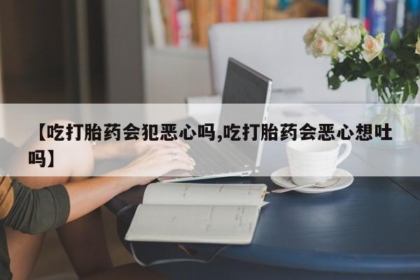 打胎药在线付款【吃打胎药会犯恶心吗,吃打胎药会恶心想吐吗】