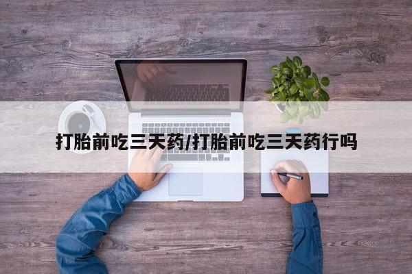 打胎药在线付款打胎前吃三天药/打胎前吃三天药行吗