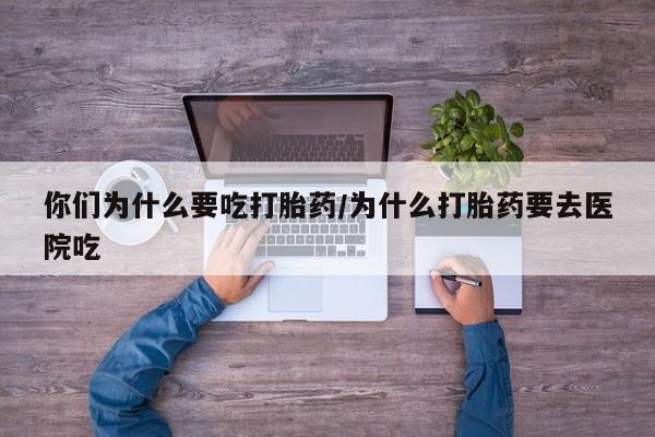 打胎药在线付款你们为什么要吃打胎药/为什么打胎药要去医院吃
