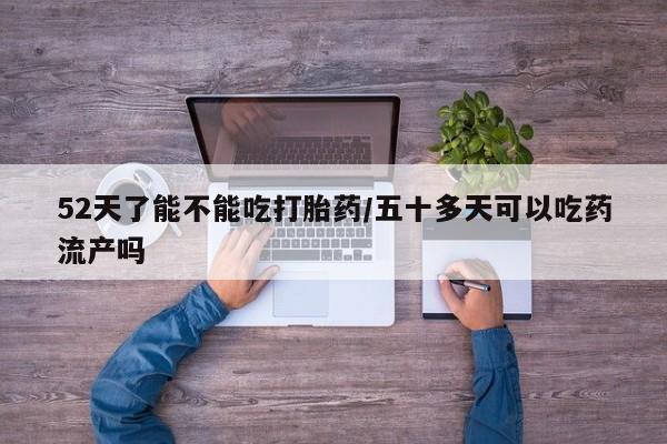 打胎药在线付款52天了能不能吃打胎药/五十多天可以吃药流产吗