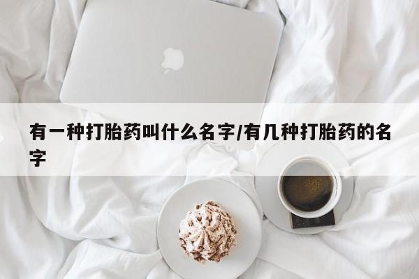 打胎药在线付款有一种打胎药叫什么名字/有几种打胎药的名字