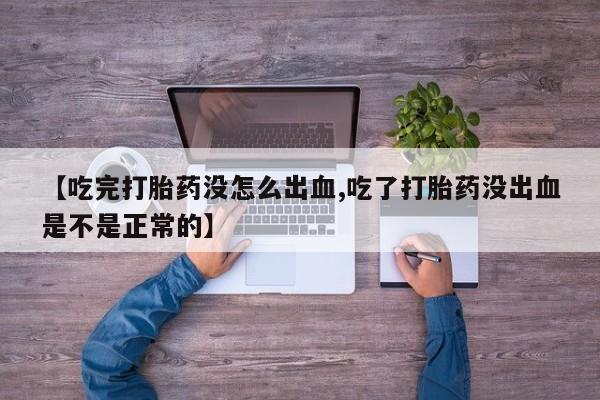 打胎药在线付款【吃完打胎药没怎么出血,吃了打胎药没出血是不是正常的】