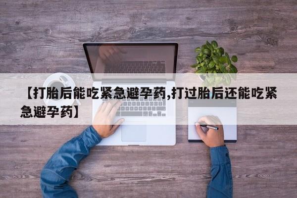 打胎药在线付款【打胎后能吃紧急避孕药,打过胎后还能吃紧急避孕药】