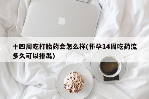 打胎药在线付款十四周吃打胎药会怎么样(怀孕14周吃药流多久可以排出)