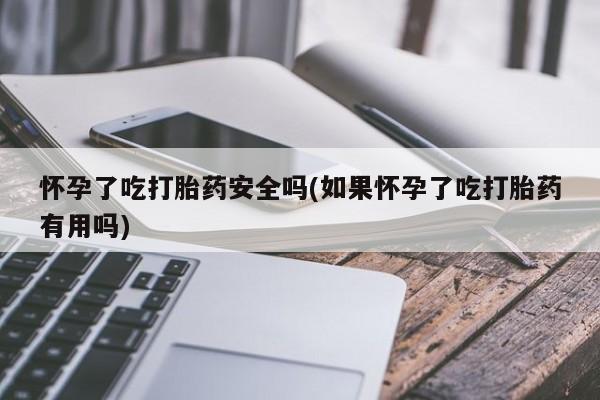 打胎药在线付款怀孕了吃打胎药安全吗(如果怀孕了吃打胎药有用吗)