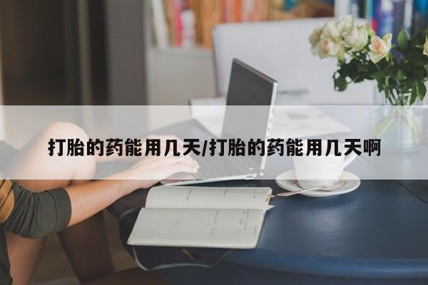 打胎药在线付款打胎的药能用几天/打胎的药能用几天啊