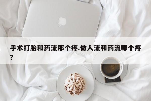 打胎药在线付款手术打胎和药流那个疼.做人流和药流哪个疼？