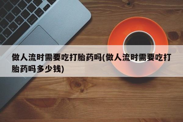 打胎药在线付款做人流时需要吃打胎药吗(做人流时需要吃打胎药吗多少钱)