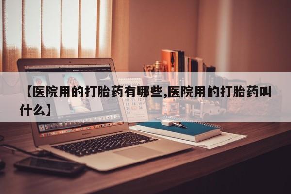 打胎药在线付款【医院用的打胎药有哪些,医院用的打胎药叫什么】