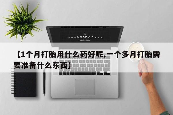 打胎药在线付款【1个月打胎用什么药好呢,一个多月打胎需要准备什么东西】