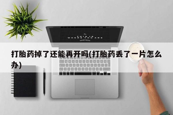 打胎药在线付款打胎药掉了还能再开吗(打胎药丢了一片怎么办)