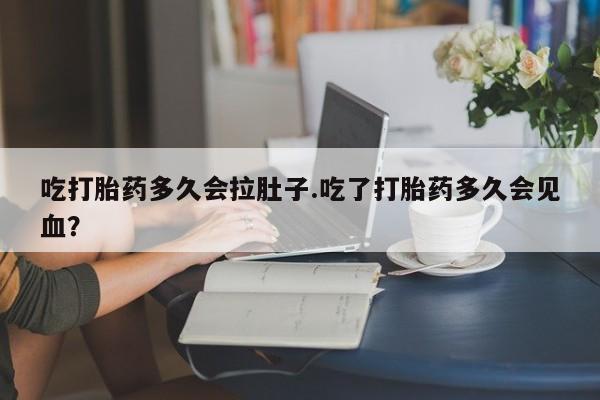 打胎药在线付款吃打胎药多久会拉肚子.吃了打胎药多久会见血？