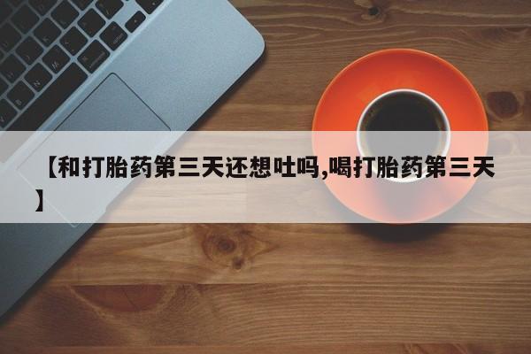 打胎药在线付款【和打胎药第三天还想吐吗,喝打胎药第三天】