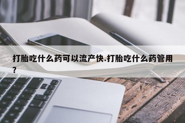 打胎药在线付款打胎吃什么药可以流产快.打胎吃什么药管用？