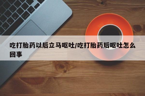 打胎药在线付款吃打胎药以后立马呕吐/吃打胎药后呕吐怎么回事