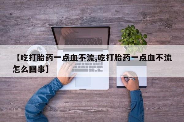 打胎药在线付款【吃打胎药一点血不流,吃打胎药一点血不流怎么回事】