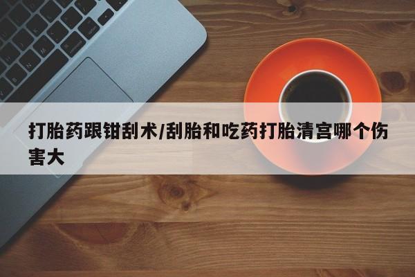 打胎药在线付款打胎药跟钳刮术/刮胎和吃药打胎清宫哪个伤害大
