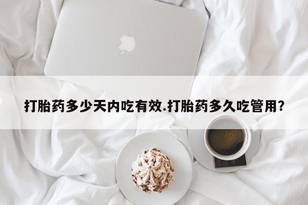 打胎药在线付款打胎药多少天内吃有效.打胎药多久吃管用？