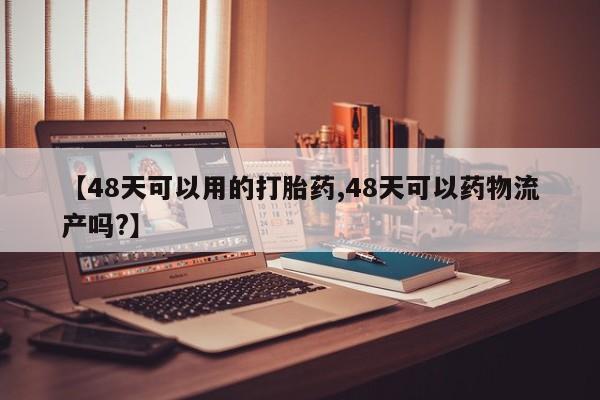 打胎药在线付款【48天可以用的打胎药,48天可以药物流产吗?】