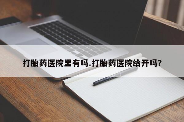 打胎药在线付款打胎药医院里有吗.打胎药医院给开吗？