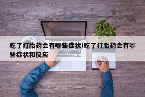 打胎药在线付款吃了打胎药会有哪些症状/吃了打胎药会有哪些症状和反应