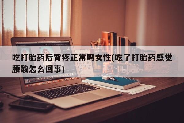 打胎药在线付款吃打胎药后背疼正常吗女性(吃了打胎药感觉腰酸怎么回事)