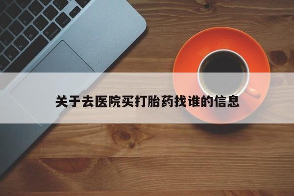 打胎药在线付款关于去医院买打胎药找谁的信息