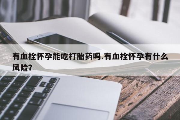 打胎药在线付款有血栓怀孕能吃打胎药吗.有血栓怀孕有什么风险？