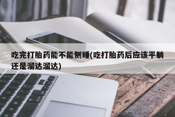 打胎药在线付款吃完打胎药能不能侧睡(吃打胎药后应该平躺还是溜达溜达)