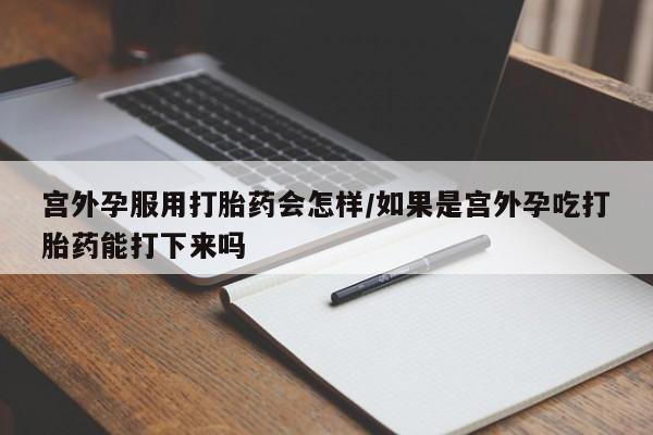 打胎药在线付款宫外孕服用打胎药会怎样/如果是宫外孕吃打胎药能打下来吗