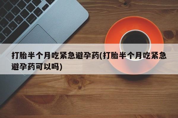 打胎药在线付款打胎半个月吃紧急避孕药(打胎半个月吃紧急避孕药可以吗)