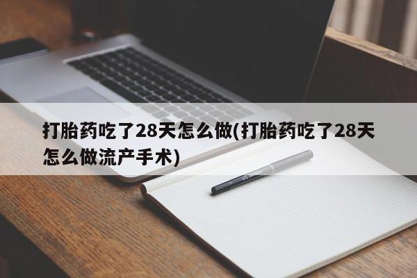 打胎药在线付款打胎药吃了28天怎么做(打胎药吃了28天怎么做流产手术)
