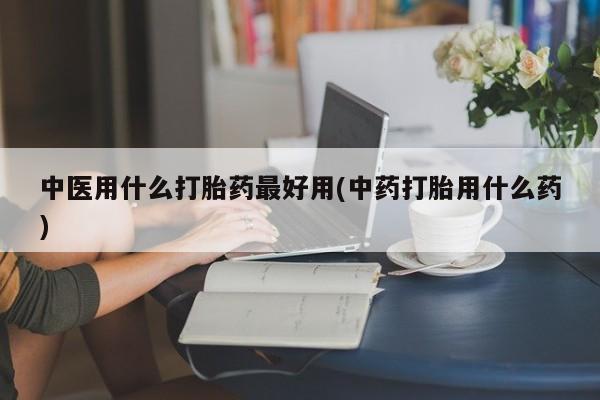 打胎药在线付款中医用什么打胎药最好用(中药打胎用什么药)