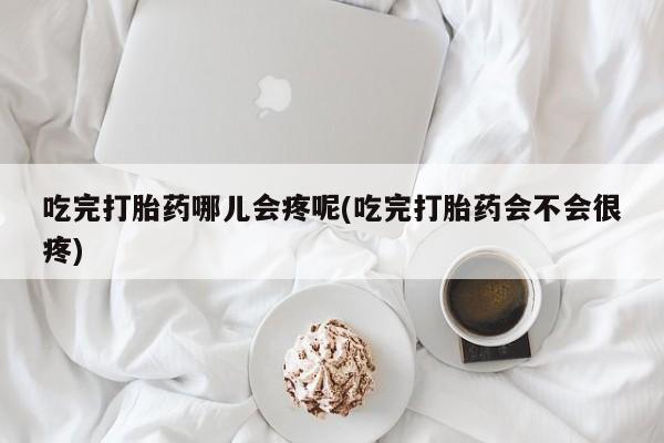 打胎药在线付款吃完打胎药哪儿会疼呢(吃完打胎药会不会很疼)